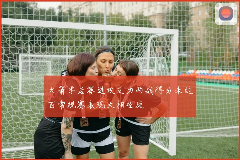 火箭季后赛进攻乏力两战得分未过百常规赛表现大相径庭