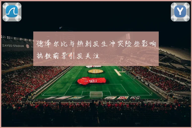 德泽尔比与热刺发生冲突险些影响执教前景引发关注