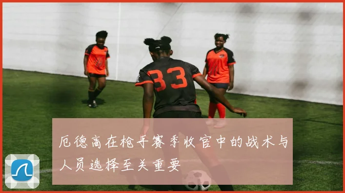 厄德高在枪手赛季收官中的战术与人员选择至关重要