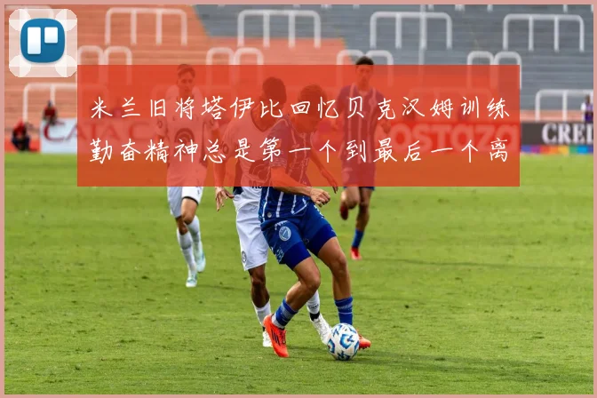 米兰旧将塔伊比回忆贝克汉姆训练勤奋精神总是第一个到最后一个离开