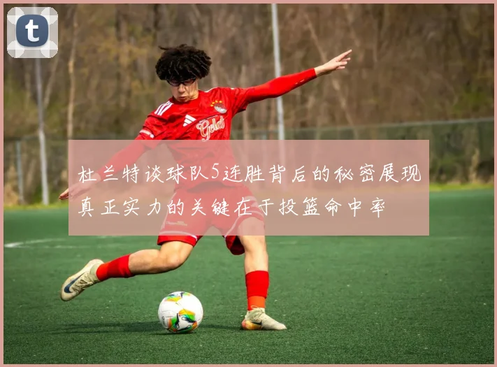 杜兰特谈球队5连胜背后的秘密展现真正实力的关键在于投篮命中率