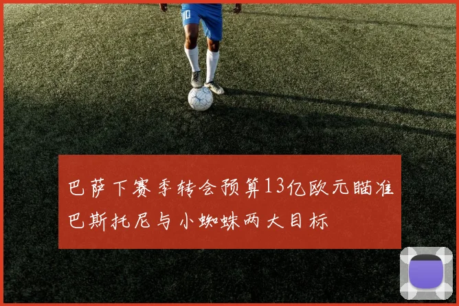 巴萨下赛季转会预算13亿欧元瞄准巴斯托尼与小蜘蛛两大目标