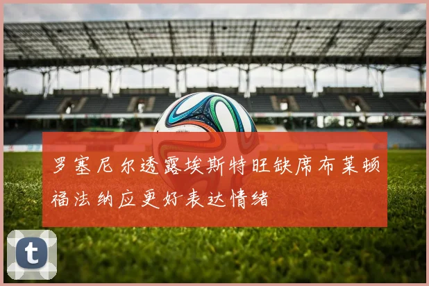 罗塞尼尔透露埃斯特旺缺席布莱顿福法纳应更好表达情绪