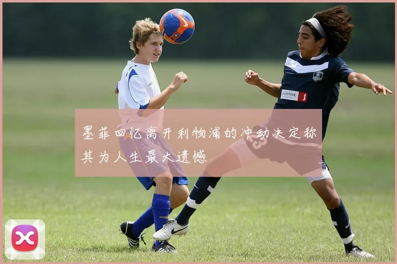 墨菲回忆离开利物浦的冲动决定称其为人生最大遗憾