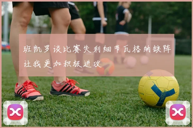 班凯罗谈比赛失利细节瓦格纳缺阵让我更加积极进攻