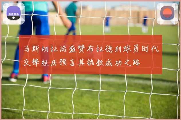 马斯切拉诺盛赞布拉德利球员时代交锋经历预言其执教成功之路