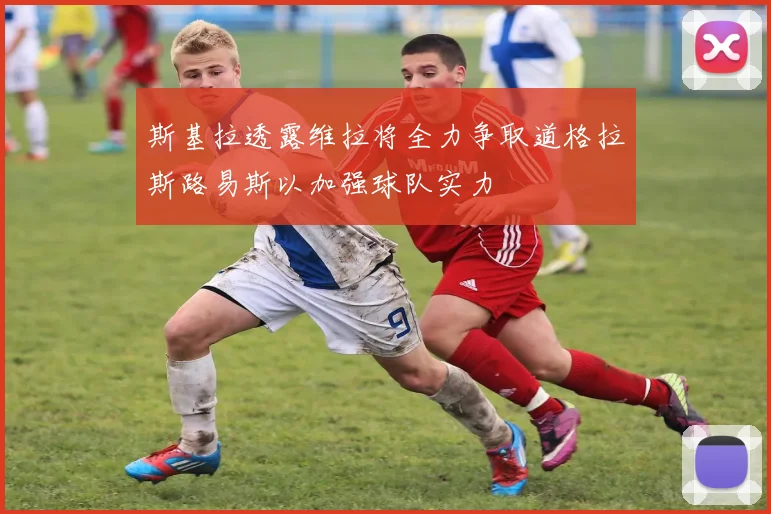 斯基拉透露维拉将全力争取道格拉斯路易斯以加强球队实力