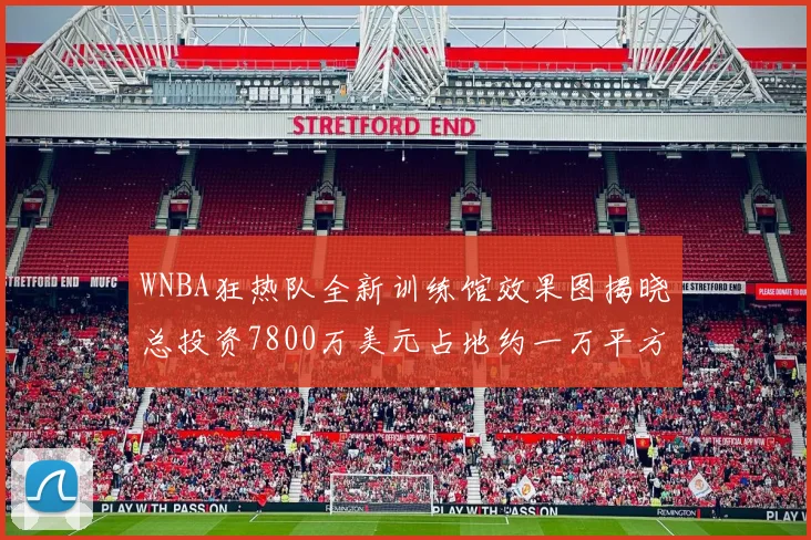 WNBA狂热队全新训练馆效果图揭晓总投资7800万美元占地约一万平方米