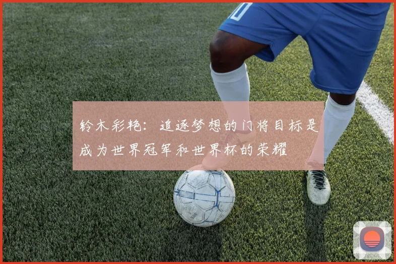 铃木彩艳：追逐梦想的门将目标是成为世界冠军和世界杯的荣耀