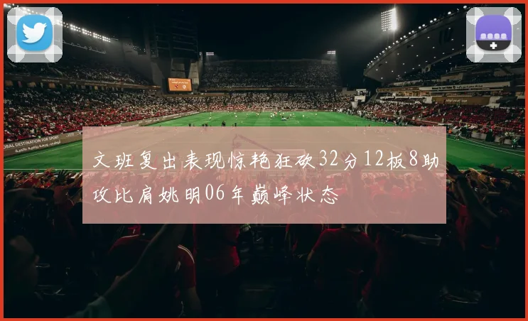 文班复出表现惊艳狂砍32分12板8助攻比肩姚明06年巅峰状态