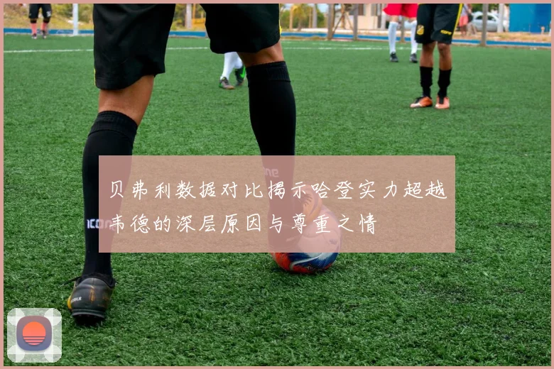 贝弗利数据对比揭示哈登实力超越韦德的深层原因与尊重之情