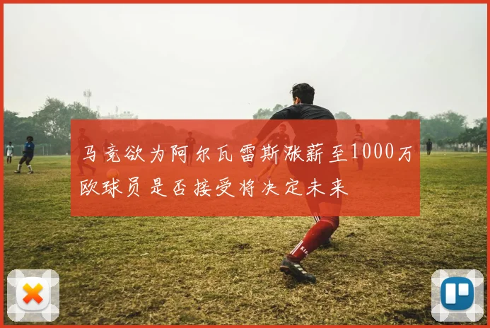 马竞欲为阿尔瓦雷斯涨薪至1000万欧球员是否接受将决定未来